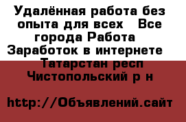 Удалённая работа без опыта для всех - Все города Работа » Заработок в интернете   . Татарстан респ.,Чистопольский р-н